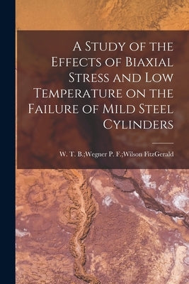 A Study of the Effects of Biaxial Stress and Low Temperature on the Failure of Mild Steel Cylinders by Fitzgerald, P. F. Wilson T. B. Wegner