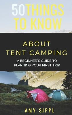 50 Things to Know about Tent Camping: A Beginner's Guide to Planning Your First Trip by To Know, 50 Things
