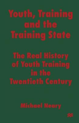 Youth, Training and the Training State: The Real History of Youth Training in the Twentieth Century by Neary, Michael