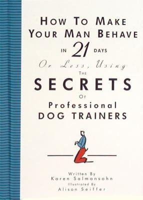 How to Make Your Man Behave in 21 Days or Less Using the Secrets of Professional Dog Trainers by Seiffer, Alison
