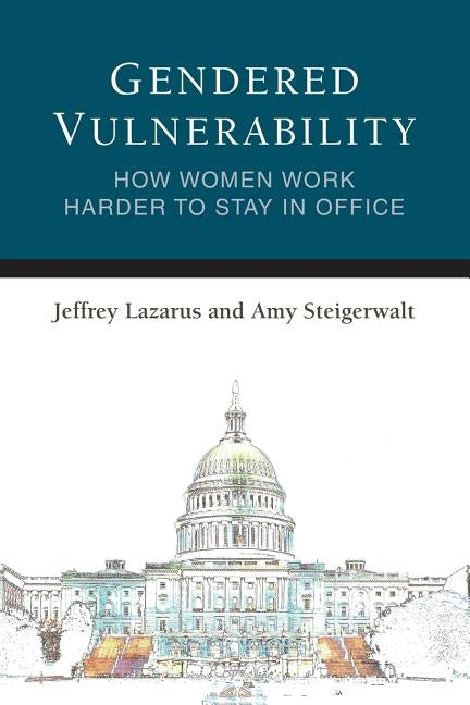 Gendered Vulnerability: How Women Work Harder to Stay in Office by Lazarus, Jeffrey