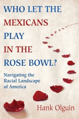 Who Let the Mexicans Play in the Rose Bowl: Navigating the Racial Landscape of America by Olguin, Hank