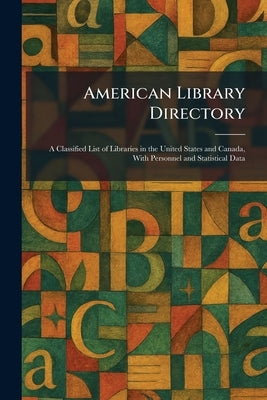 American Library Directory: A Classified List of Libraries in the United States and Canada, With Personnel and Statistical Data by New York R R Bowker