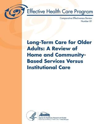 Long-Term Care for Older Adults: A Review of Home and Community-Based Services Versus Institutional Care: Comparative Effectiveness Review Number 81 by And Quality, Agency for Healthcare Resea