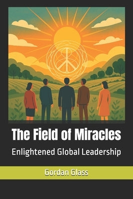 The Field of Miracles: Enlightened Global Leadership by Glass, Gordan