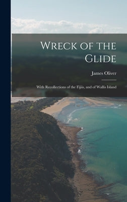 Wreck of the Glide: With Recollections of the Fijiis, and of Wallis Island by Oliver, James
