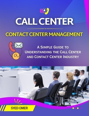 Call Center and Contact Center Management: A Simple Guide to Understanding the Call Center and Contact Center Industry by Omer, Syed