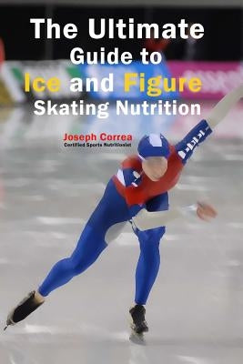The Ultimate Guide to Ice and Figure Skating Nutrition: Maximize Your Potential by Correa (Certified Sports Nutritionist)