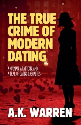 The True Crime of Modern Dating: A Woman, A Pattern, and A Trail of Dating Casualties by Warren, A. K.