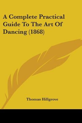A Complete Practical Guide To The Art Of Dancing (1868) by Hillgrove, Thomas