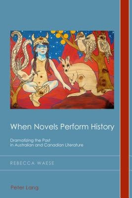When Novels Perform History; Dramatizing the Past in Australian and Canadian Literature by Waese, Rebecca