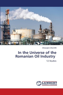 In the Universe of the Romanian Oil Industry by Calcan, Gheorghe