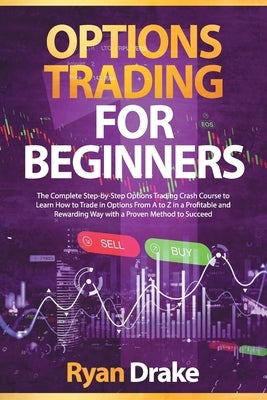 Options Trading for Beginners: The Complete Step-by-Step Options Trading Crash Course to Learn How to Trade in Options From A to Z in a Profitable an by Drake, Ryan
