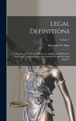 Legal Definitions: A Collection of Words and Phrases As Applied and Defined by the Courts, Lexicographers and Authors of Books On Legal S by Pope, Benjamin W.