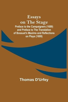 Essays on the Stage; Preface to the Campaigners (1689) and Preface to the Translation of Bossuet's Maxims and Reflections on Plays (1699) by D'Urfey, Thomas