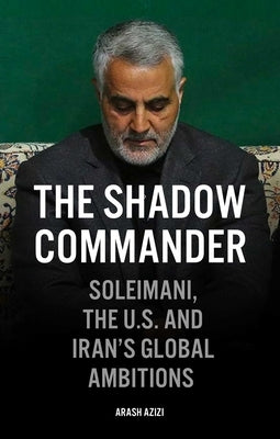 The Shadow Commander: Soleimani, the Us, and Iran's Global Ambitions by Azizi, Arash