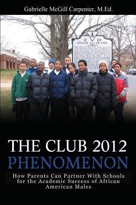 The Club 2012 Phenomenon: How Parents Can Partner With Schools for the Academic Success of African American Males by Carpenter, M. Ed Gabrielle McGill