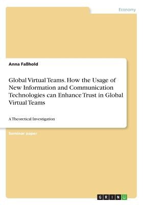 Global Virtual Teams. How the Usage of New Information and Communication Technologies can Enhance Trust in Global Virtual Teams: A Theoretical Investi by Faßhold, Anna