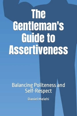 The Gentleman's Guide to Assertiveness: Balancing Politeness and Self-Respect by Melehi, Daniel