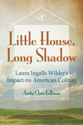 Little House, Long Shadow: Laura Ingalls Wilder's Impact on American Culturevolume 1 by Fellman, Anita Clair