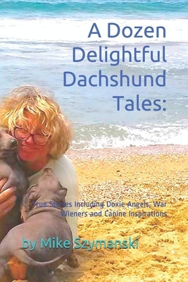 A Dozen Delightful Dachshund Tales: : True Stories Including Doxie Angels, War Wieners and Canine Inspirations by Szymanski, Mike