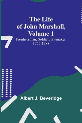 The Life of John Marshall, Volume 1: Frontiersman, soldier, lawmaker, 1755-1788 by Albert J Beveridge