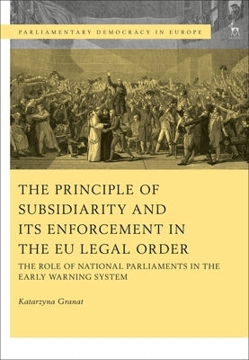The Principle of Subsidiarity and its Enforcement in the EU Legal Order: The Role of National Parliaments in the Early Warning System by Granat, Katarzyna