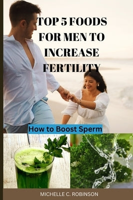 Top 5 Foods For Men to Increase Fertility by Robinson, Michelle C.