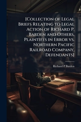 [Collection of Legal Briefs Relating to Legal Action of Richard P. Barden and Others, Plaintiffs in Error vs. Northern Pacific Railroad Company, Defen by Barden, Richard P.