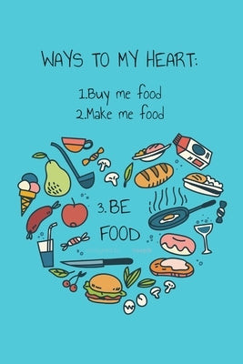 Ways to My Heart - Buy Me Food, Make Me Food, Be Food: Recipe Book For Foodies, Partners, Lovers, Your Valentine and Anyone You Love by Press, Loveworld