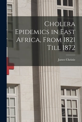 Cholera Epidemics in East Africa, From 1821 Till 1872 by Christie, James