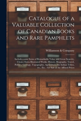 Catalogue of a Valuable Collection of Canadian Books and Rare Pamphlets [microform]: Includes Some Items of Remarkable Value and Great Scarcity, Choic by Williamson & Company