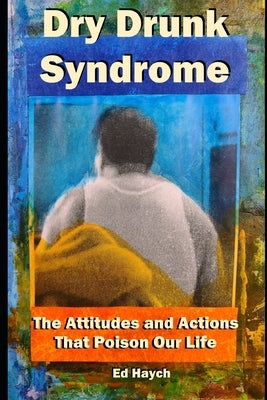 Dry Drunk Syndrome: The Attitudes and Actions That Poison Our Life by Haych, Ed