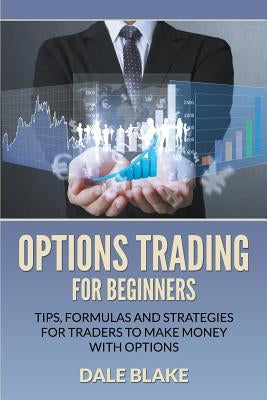 Options Trading For Beginners: Tips, Formulas and Strategies For Traders to Make Money with Options by Blake, Dale