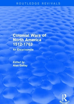 Colonial Wars of North America, 1512-1763 (Routledge Revivals): An Encyclopedia by Gallay, Alan
