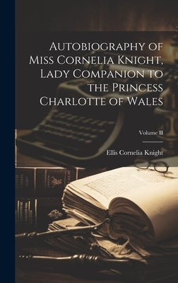 Autobiography of Miss Cornelia Knight, Lady Companion to the Princess Charlotte of Wales; Volume II by Knight, Ellis Cornelia