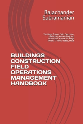 Buildings Construction Field Operations Management Handbook: The Mega Project Field Execution, Leadership, Productivity, and Operations Manual for Meg by Subramanian, Balachander