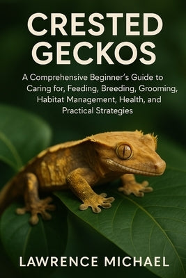 Crested Geckos: A Comprehensive Beginner's Guide to Caring for, Feeding, Breeding, Grooming, Habitat Management, Health, and Practical Strategies" by Micheal, Lawrence