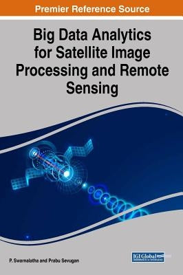 Big Data Analytics for Satellite Image Processing and Remote Sensing by Swarnalatha, P.