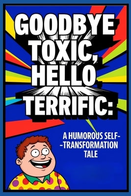 Goodbye Toxic, Hello Terrific: Techniques for Breaking Free from Toxic Habits in A Humorous Self-Transformation Tale by Hayward, Brian Ernest