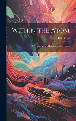 Within the Atom: A Popular View of Electrons and Quanta by Mills, John