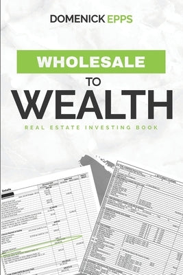 Wholesale to Wealth: Real Estate Investing Book by Epps, Domenick, Sr.
