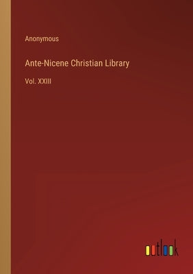 Ante-Nicene Christian Library: Vol. XXIII by Anonymous