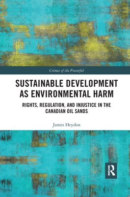Sustainable Development as Environmental Harm: Rights, Regulation, and Injustice in the Canadian Oil Sands by Heydon, James