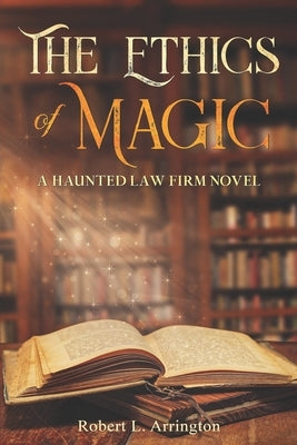 The Ethics Of Magic: A Haunted Law Firm Novel by Arrington, Robert