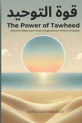 The Power of Tawheed: A Transformative Guide to Understanding Tawheed and Its Impact on Your Life and Faith by Rasheed, Aariz Aziz