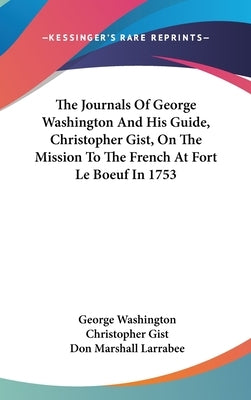The Journals Of George Washington And His Guide, Christopher Gist, On The Mission To The French At Fort Le Boeuf In 1753 by Washington, George