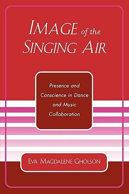 Image of the Singing Air: Presence and Conscience in Dance and Music Collaboration by Gholson, Eva Magdalene