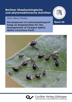 Development of entomopathogenic fungi as biopesticides for the management of Cowpea Aphid, Aphis craccivora Koch (Band 46) by Mweke, Allan Ndua