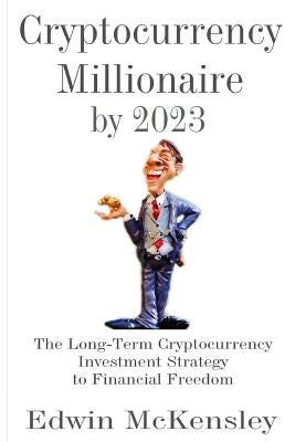 Cryptocurrency Millionaire by 2023: The Long-Term Cryptocurrency Investment Strategy to Financial Freedom by McKensley, Edwin